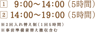 9：00～14：00 （5時間）14：00～19：00 （5時間）